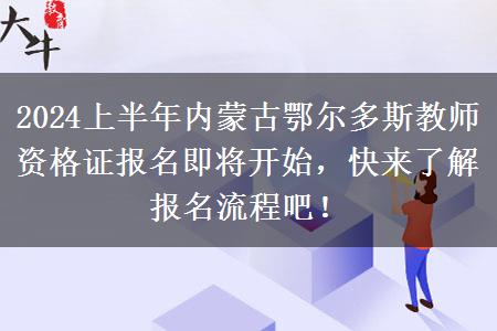 2024上半年内蒙古鄂尔多斯教师资格证报名即将开始，快来了解报名流程吧！