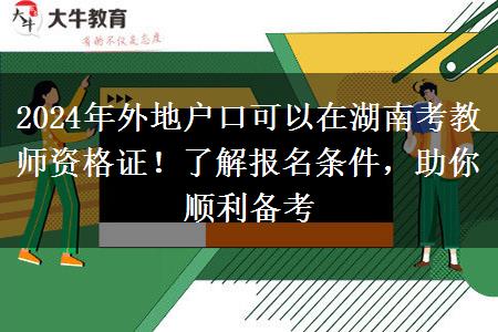 2024年外地户口可以在湖南考教师资格证！了解报名条件，助你顺利备考