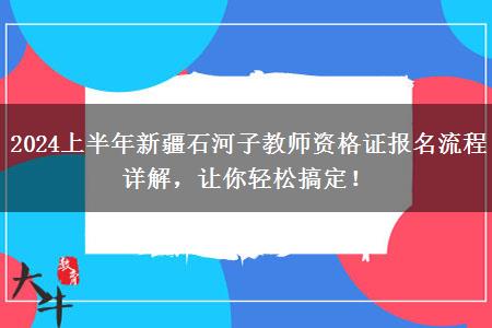 2024上半年新疆石河子教师资格证报名流程详解，让你轻松搞定！