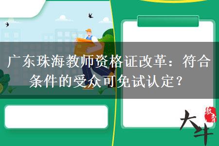 广东珠海教师资格证改革：符合条件的受众可免试认定？