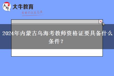 2024年内蒙古乌海考教师资格证要具备什么条件？