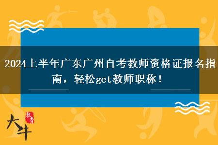 2024上半年广东广州自考教师资格证报名指南，轻松get教师职称！