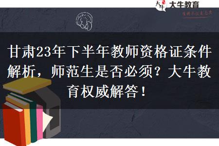 甘肃23年下半年教师资格证条件解析，师范生是否必须？大牛教育权威解答！