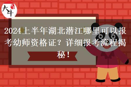 2024上半年湖北潜江哪里可以报考幼师资格证？详细报考流程揭秘！