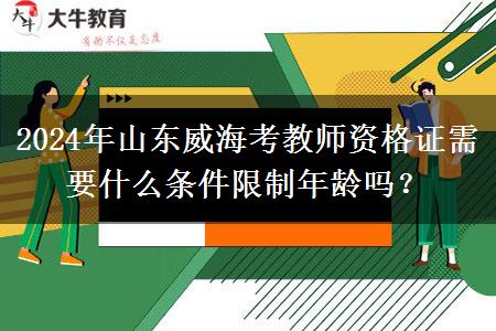 2024年山东威海考教师资格证需要什么条件限制年龄吗？