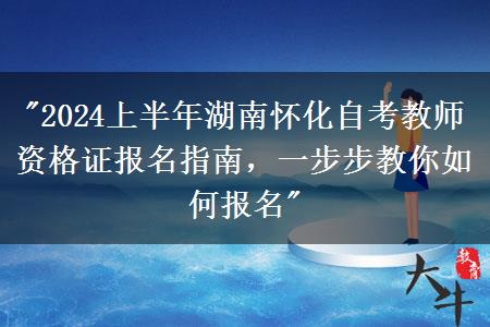 "2024上半年湖南怀化自考教师资格证报名指南，一步步教你如何报名"