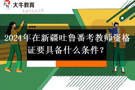 2024年在新疆吐鲁番考教师资格证要具备什么条件？