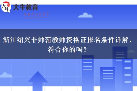 浙江绍兴非师范教师资格证报名条件详解，符合你的吗？