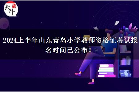 2024上半年山东青岛小学教师资格证考试报名时间已公布！