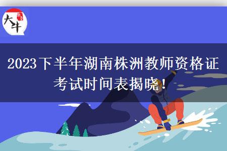 2023下半年湖南株洲教师资格证考试时间表揭晓！