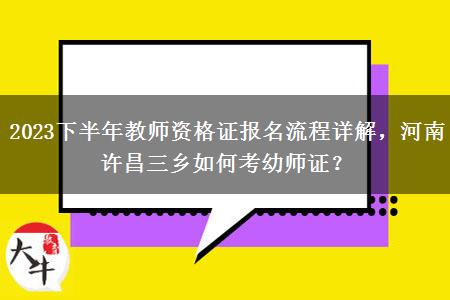 2023下半年教师资格证报名流程详解，河南许昌三乡如何考幼师证？