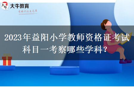 2023年益阳小学教师资格证考试科目一考察哪些学科？