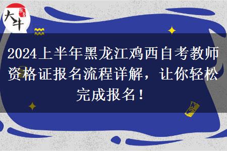 2024上半年黑龙江鸡西自考教师资格证报名流程详解，让你轻松完成报名！