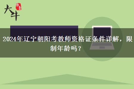 2024年辽宁朝阳考教师资格证条件详解，限制年龄吗？