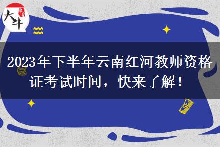 2023年下半年云南红河教师资格证考试时间，快来了解！