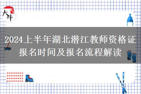 2024上半年湖北潜江教师资格证报名时间及报名流程解读