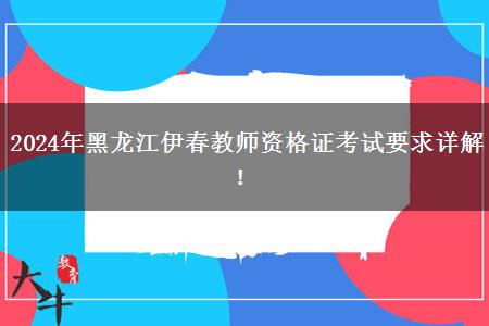 2024年黑龙江伊春教师资格证考试要求详解！