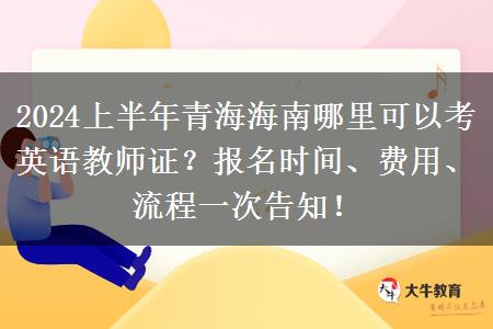 2024上半年青海海南哪里可以考英语教师证？报名时间、费用、流程一次告知！