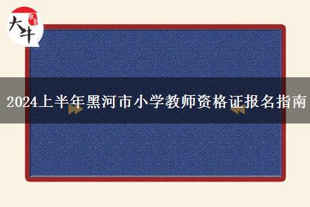 2024上半年黑河市小学教师资格证报名指南