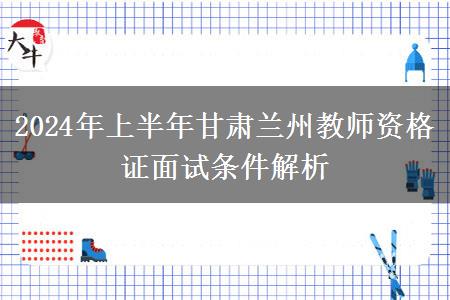 2024年上半年甘肃兰州教师资格证面试条件解析