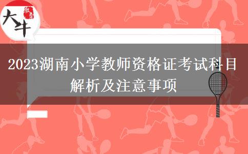 2023湖南小学教师资格证考试科目解析及注意事项