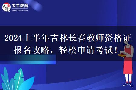 2024上半年吉林长春教师资格证报名攻略，轻松申请考试！