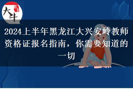 2024上半年黑龙江大兴安岭教师资格证报名指南，你需要知道的一切