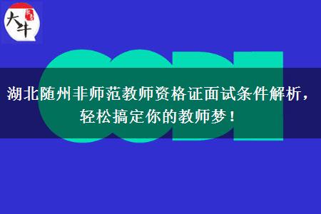 湖北随州非师范教师资格证面试条件解析，轻松搞定你的教师梦！