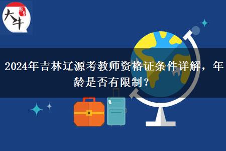 2024年吉林辽源考教师资格证条件详解，年龄是否有限制？