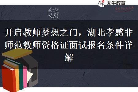 开启教师梦想之门，湖北孝感非师范教师资格证面试报名条件详解