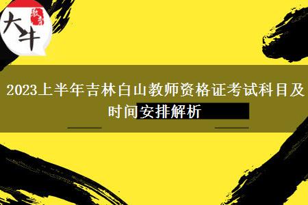 2023上半年吉林白山教师资格证考试科目及时间安排解析