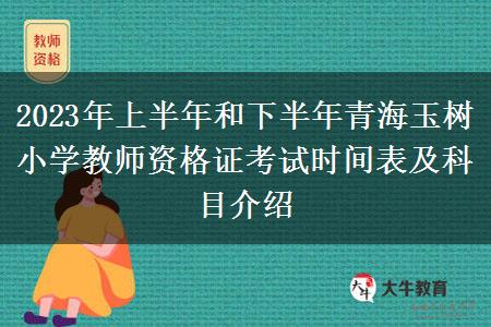 2023年上半年和下半年青海玉树小学教师资格证考试时间表及科目介绍