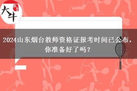 2024山东烟台教师资格证报考时间已公布，你准备好了吗？