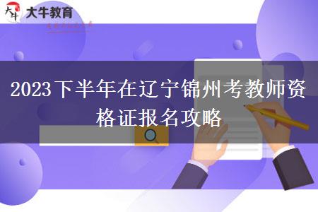 2023下半年在辽宁锦州考教师资格证报名攻略