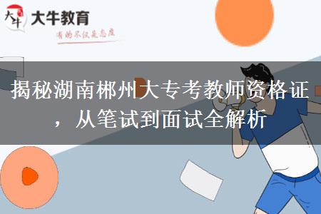 揭秘湖南郴州大专考教师资格证，从笔试到面试全解析