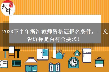 2023下半年浙江教师资格证报名条件，一文告诉你是否符合要求！