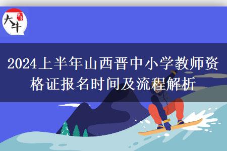 2024上半年山西晋中小学教师资格证报名时间及流程解析