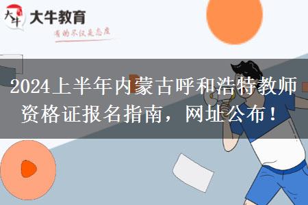 2024上半年内蒙古呼和浩特教师资格证报名指南，网址公布！