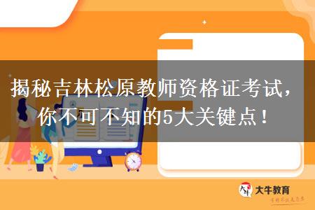 揭秘吉林松原教师资格证考试，你不可不知的5大关键点！