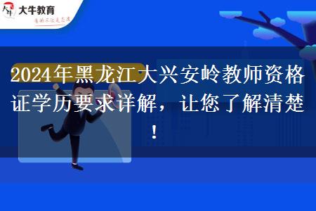 2024年黑龙江大兴安岭教师资格证学历要求详解，让您了解清楚！