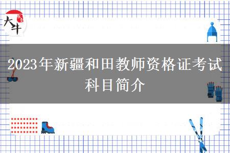 2023年新疆和田教师资格证考试科目简介