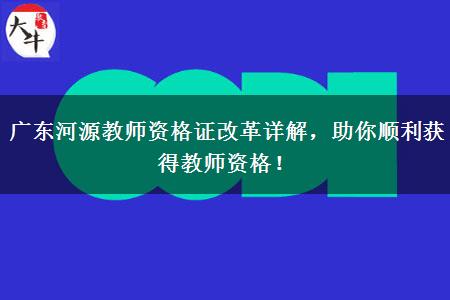 广东河源教师资格证改革详解，助你顺利获得教师资格！