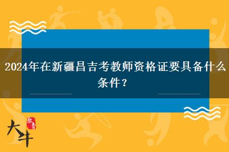 2024年在新疆昌吉考教师资格证要具备什么条件？