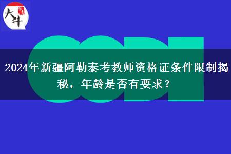 2024年新疆阿勒泰考教师资格证条件限制揭秘，年龄是否有要求？