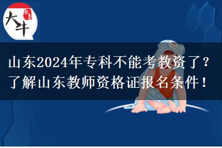 山东2024年专科不能考教资了？了解山东教师资格证报名条件！