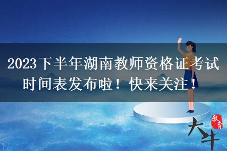 2023下半年湖南教师资格证考试时间表发布啦！快来关注！