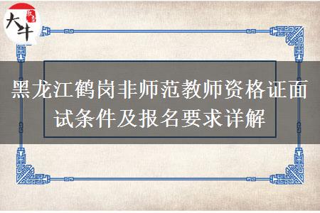 黑龙江鹤岗非师范教师资格证面试条件及报名要求详解