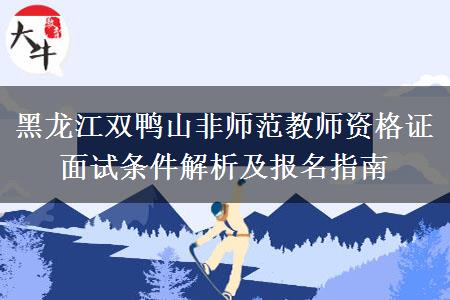 黑龙江双鸭山非师范教师资格证面试条件解析及报名指南