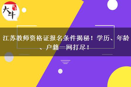 江苏教师资格证报名条件揭秘！学历、年龄、户籍一网打尽！