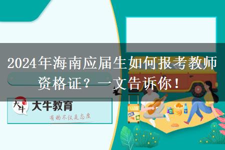 2024年海南应届生如何报考教师资格证？一文告诉你！